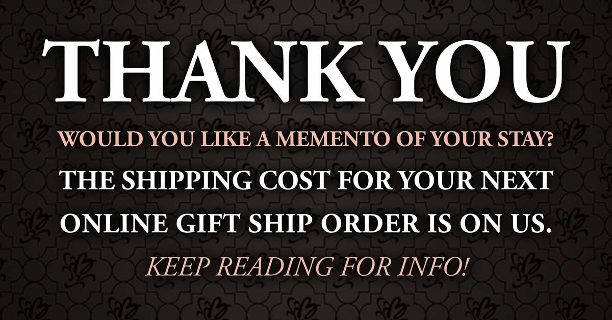 Thank you. Would you like a memento of your stay? The shipping cost for your next online gift shop order is on us. Keep reading for more info!
